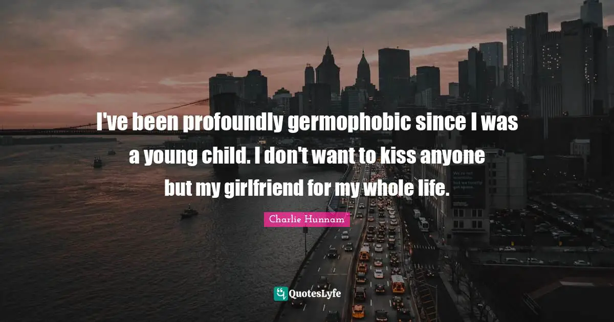 I've been profoundly germophobic since I was a young child. I don't want to kiss anyone but my girlfriend for my whole life.