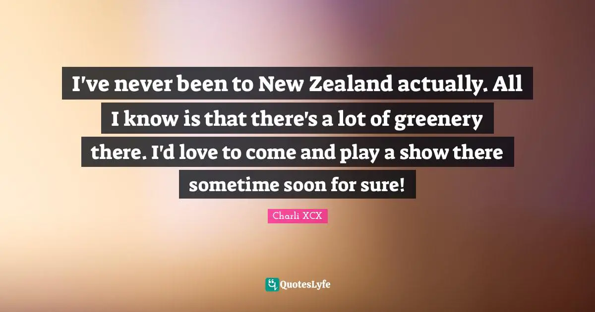 I've never been to New Zealand actually. All I know is that there's a lot of greenery there. I'd love to come and play a show there sometime soon for sure!