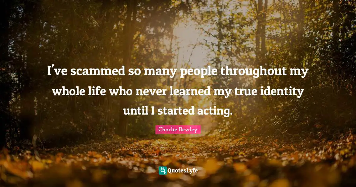 I've scammed so many people throughout my whole life who never learned my true identity until I started acting.