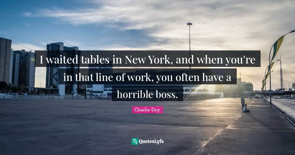 I waited tables in New York, and when you're in that line of work, you often have a horrible boss.