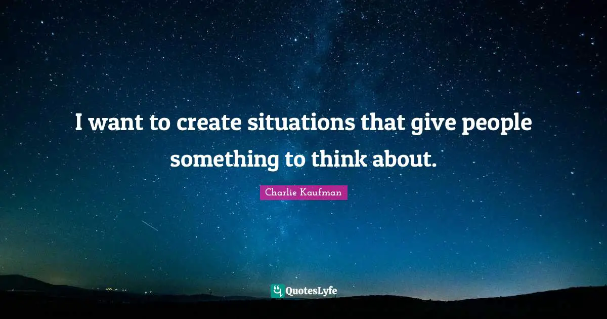 I want to create situations that give people something to think about.