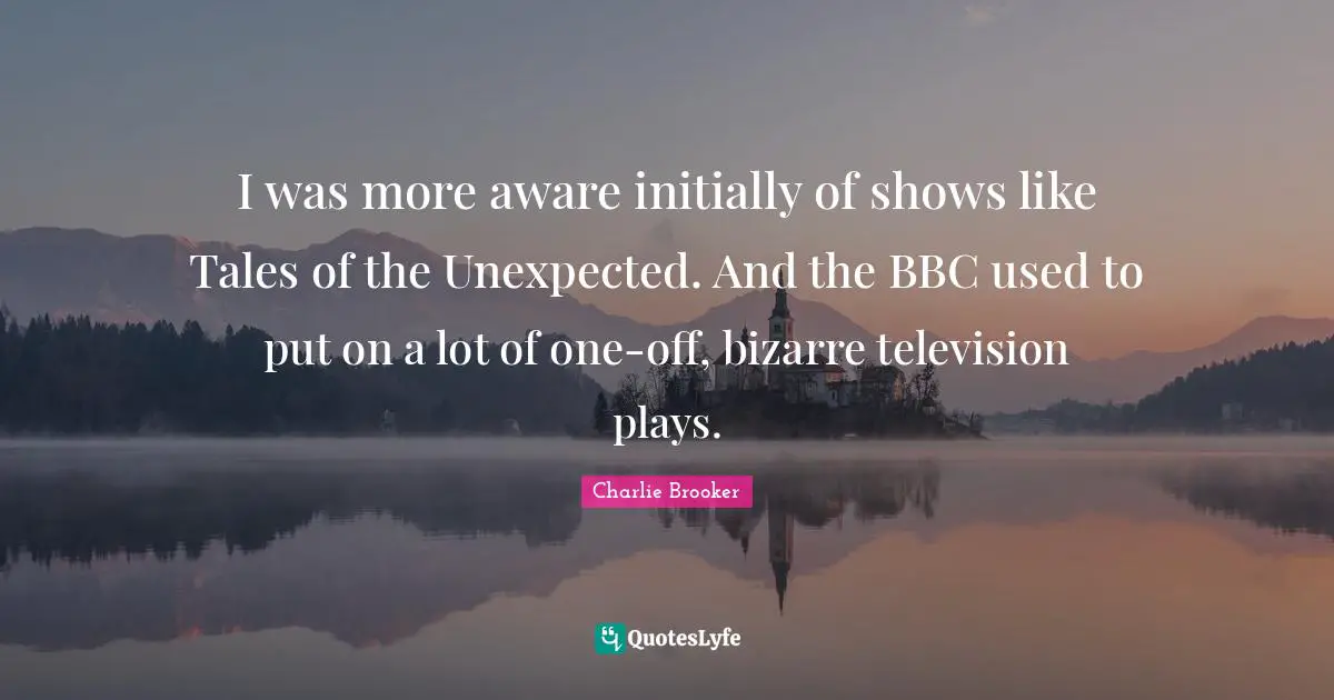 Charlie Brooker Quotes: "I was more aware initially of shows like Tales of the Unexpected. And the BBC used to put on a lot of one-off, bizarre television plays."