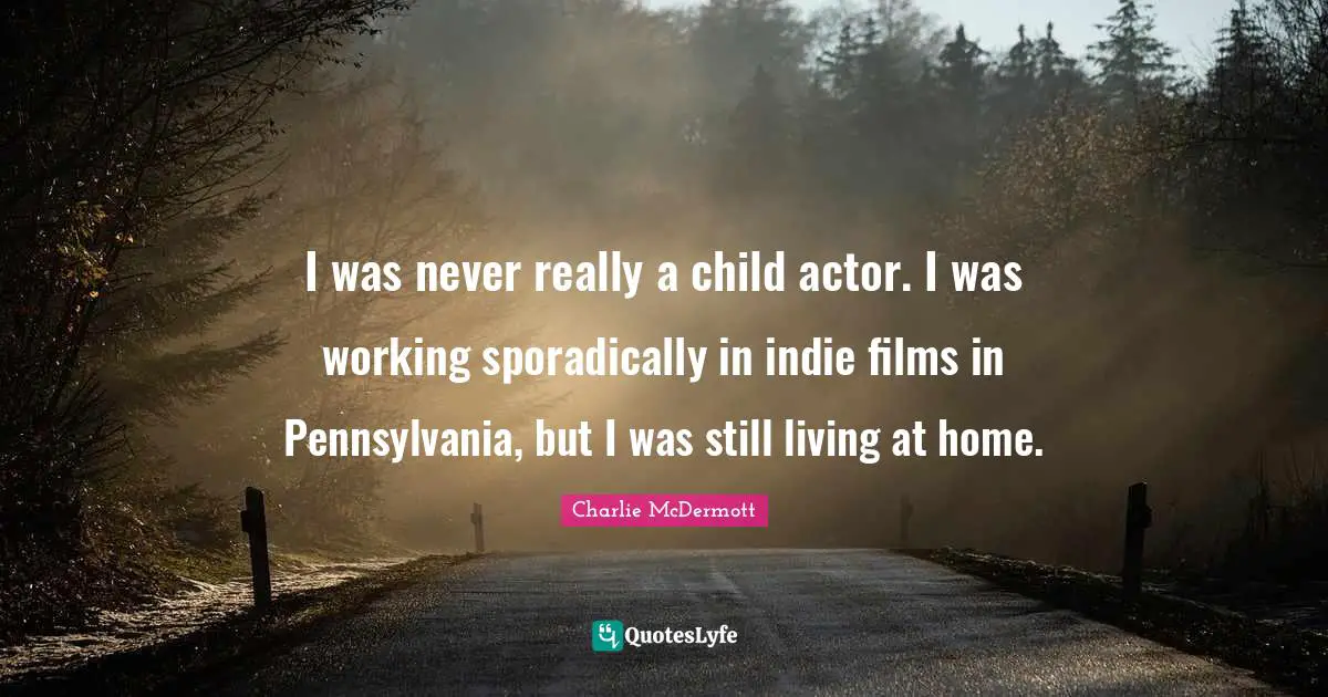 I was never really a child actor. I was working sporadically in indie films in Pennsylvania, but I was still living at home.