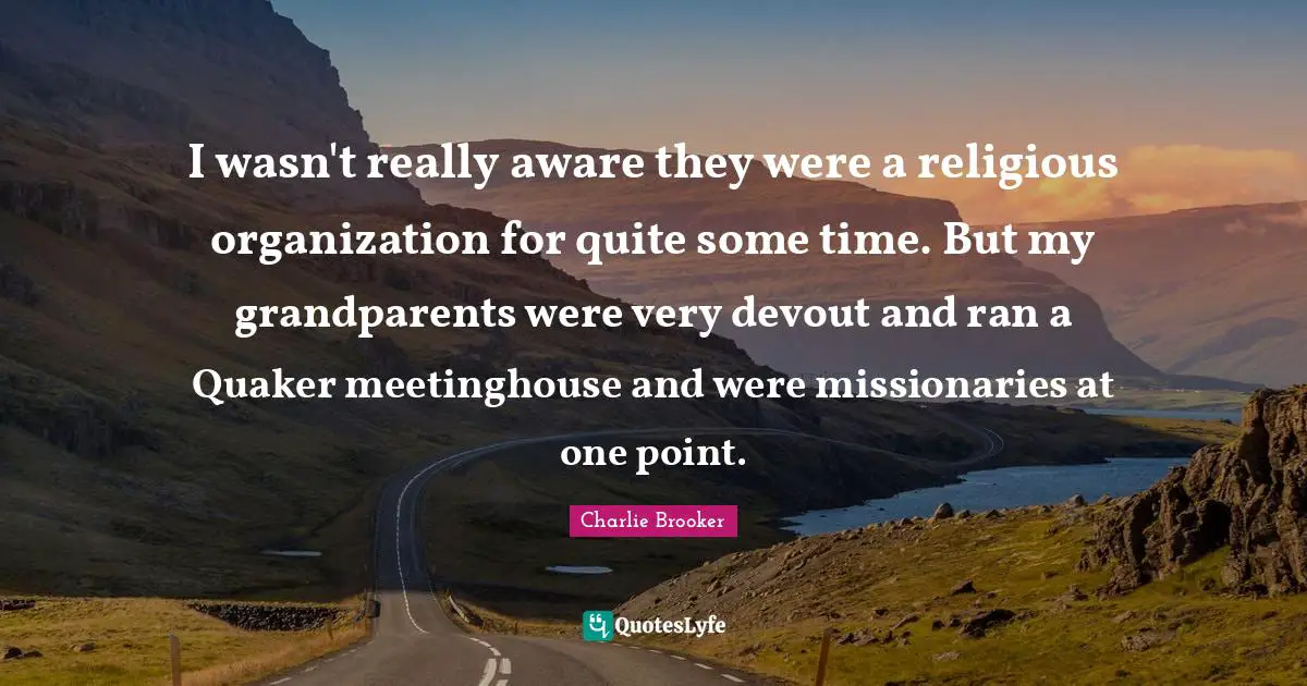 Charlie Brooker Quotes: "I wasn't really aware they were a religious organization for quite some time. But my grandparents were very devout and ran a Quaker meetinghouse and were missionaries at one point."