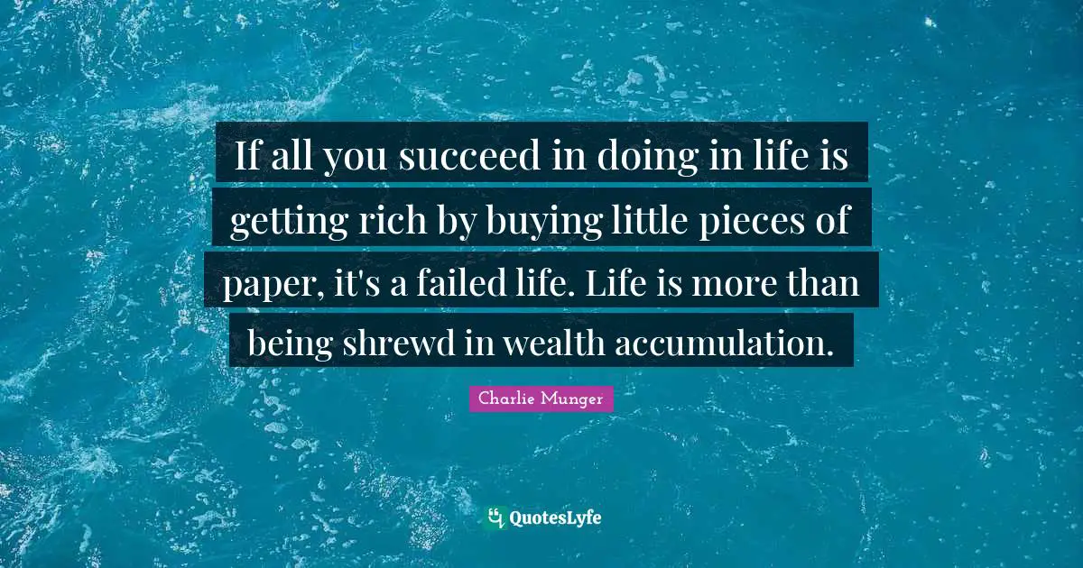 If all you succeed in doing in life is getting rich by buying little pieces of paper, it's a failed life. Life is more than being shrewd in wealth accumulation.