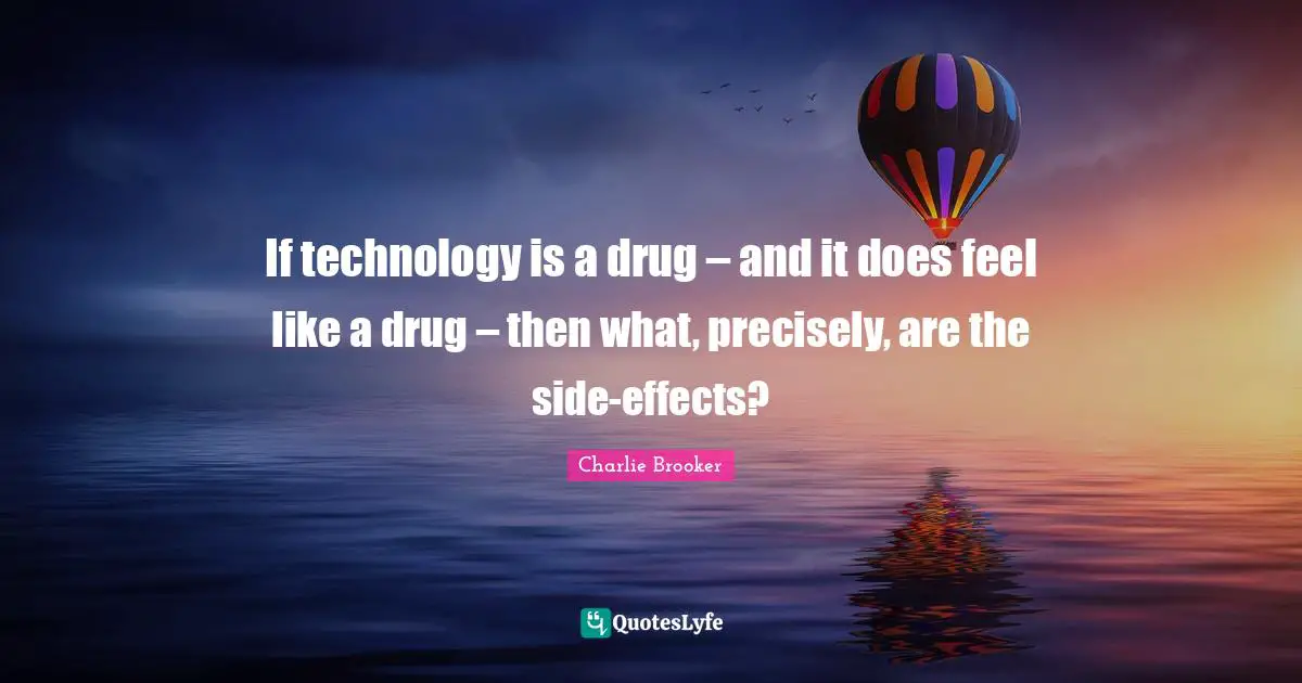 Charlie Brooker Quotes: "If technology is a drug – and it does feel like a drug – then what, precisely, are the side-effects?"