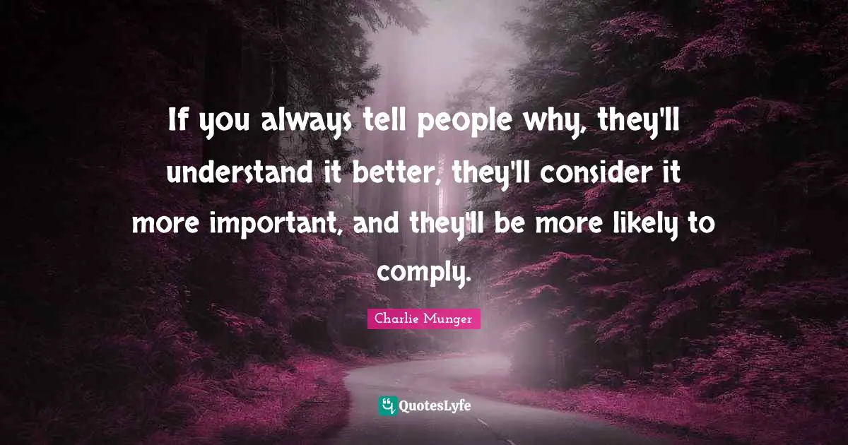 If you always tell people why, they'll understand it better, they'll consider it more important, and they'll be more likely to comply.