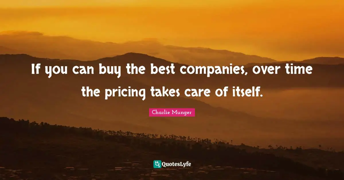 If you can buy the best companies, over time the pricing takes care of itself.