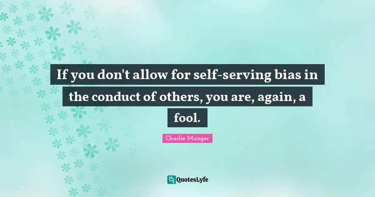 If you don't allow for self-serving bias in the conduct of others, you are, again, a fool.