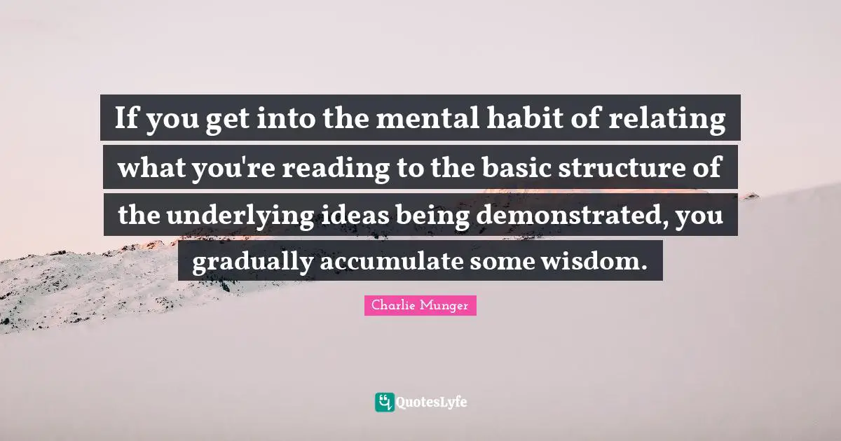 If you get into the mental habit of relating what you're reading to the basic structure of the underlying ideas being demonstrated, you gradually accumulate some wisdom.