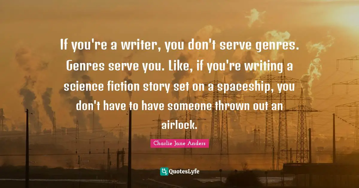If you're a writer, you don't serve genres. Genres serve you. Like, if you're writing a science fiction story set on a spaceship, you don't have to have someone thrown out an airlock.