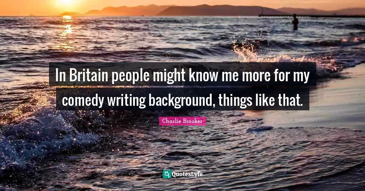 Charlie Brooker Quotes: "In Britain people might know me more for my comedy writing background, things like that."