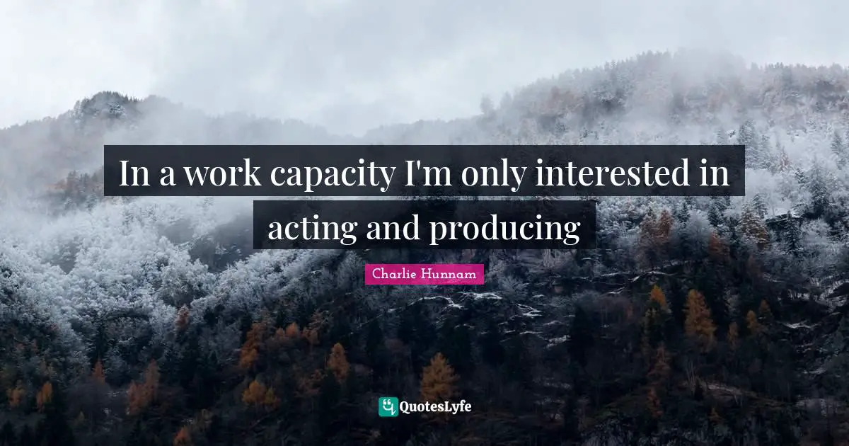 In a work capacity I'm only interested in acting and producing