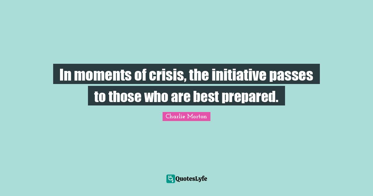 In moments of crisis, the initiative passes to those who are best prepared.