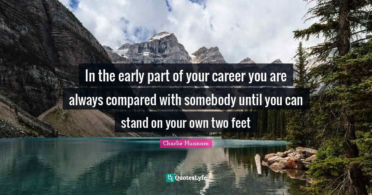 In the early part of your career you are always compared with somebody until you can stand on your own two feet