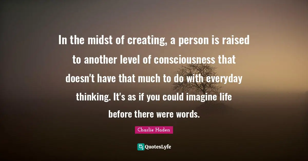 Creating Music Quotes: "In the midst of creating, a person is raised to another level of consciousness that doesn't have that much to do with everyday thinking. It's as if you could imagine life before there were words."