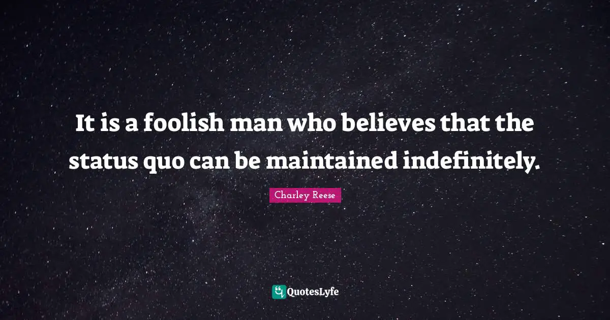 It is a foolish man who believes that the status quo can be maintained indefinitely.