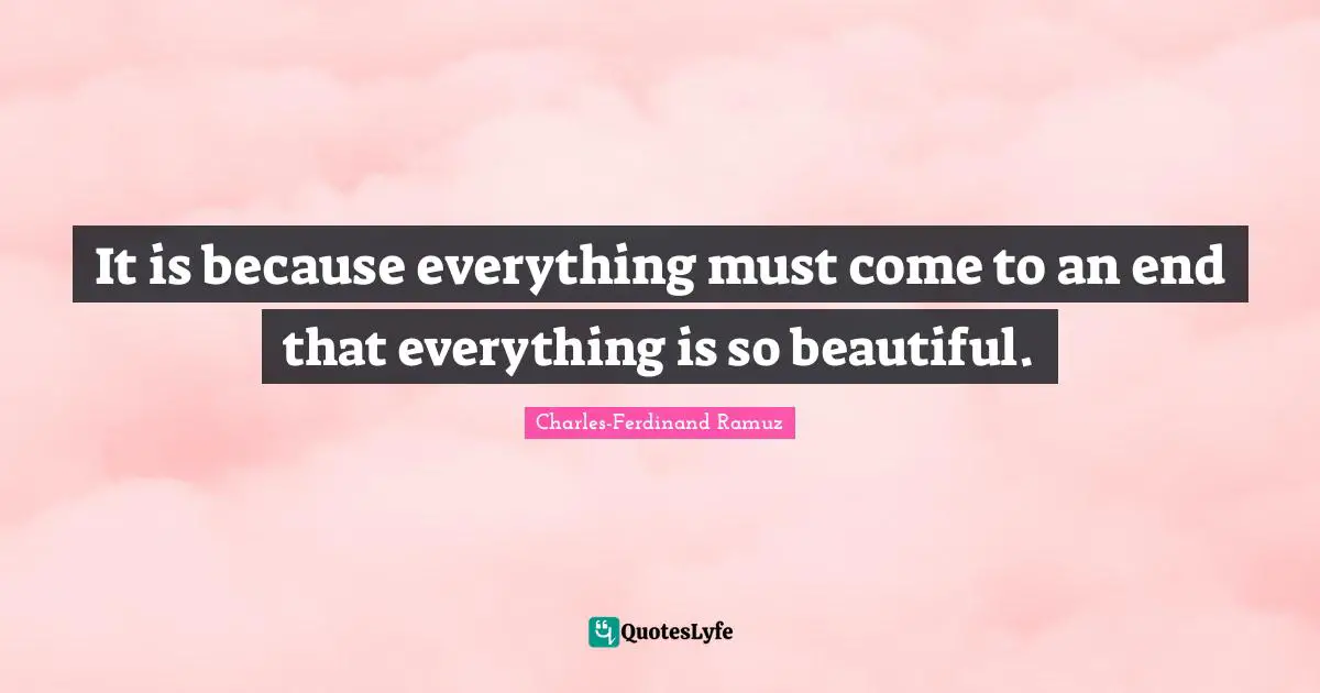 It is because everything must come to an end that everything is so beautiful.