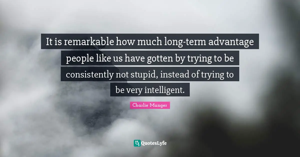 It is remarkable how much long-term advantage people like us have gotten by trying to be consistently not stupid, instead of trying to be very intelligent.