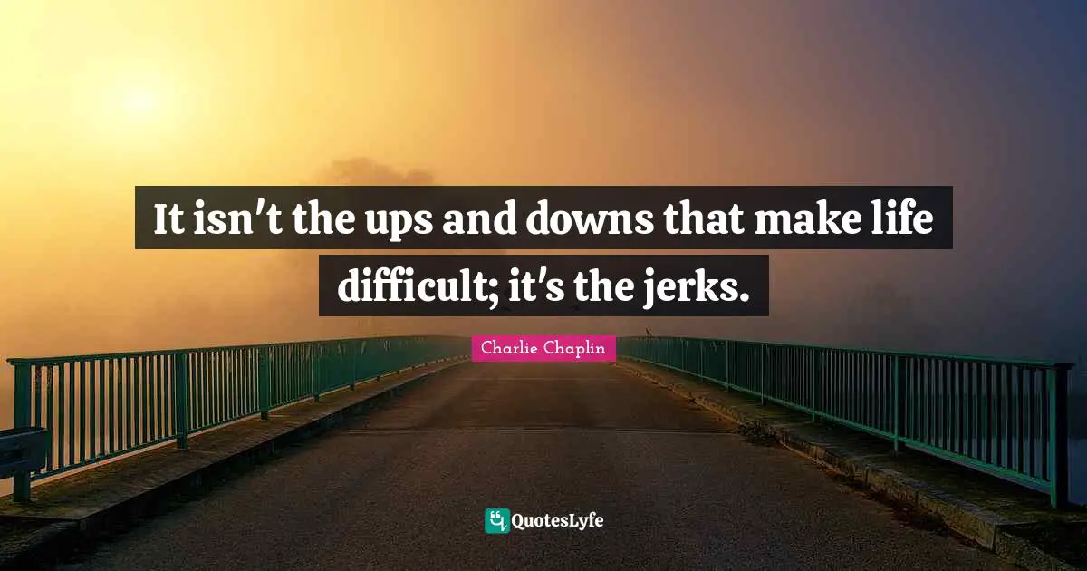 Ups Downs Quotes: "It isn't the ups and downs that make life difficult; it's the jerks."