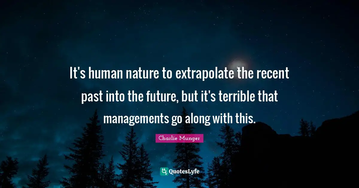 It's human nature to extrapolate the recent past into the future, but it's terrible that managements go along with this.