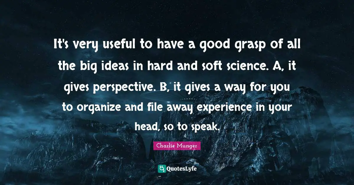 It's very useful to have a good grasp of all the big ideas in hard and soft science. A, it gives perspective. B, it gives a way for you to organize and file away experience in your head, so to speak.