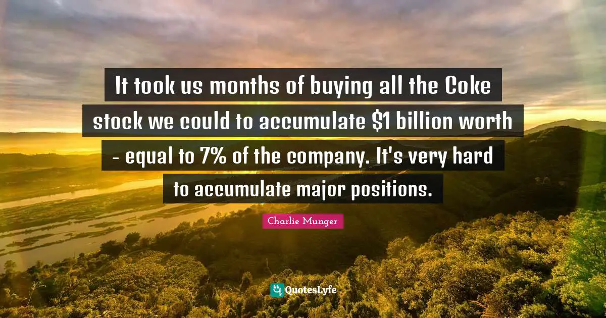 It took us months of buying all the Coke stock we could to accumulate $1 billion worth - equal to 7% of the company. It's very hard to accumulate major positions.