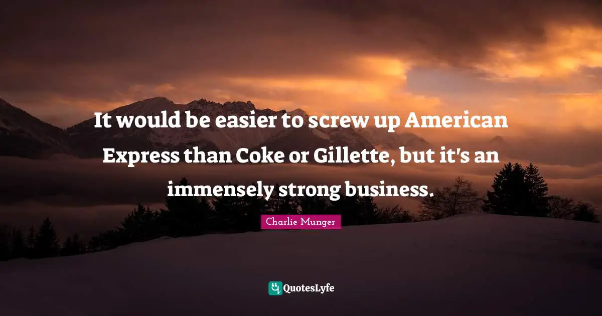 It would be easier to screw up American Express than Coke or Gillette, but it's an immensely strong business.
