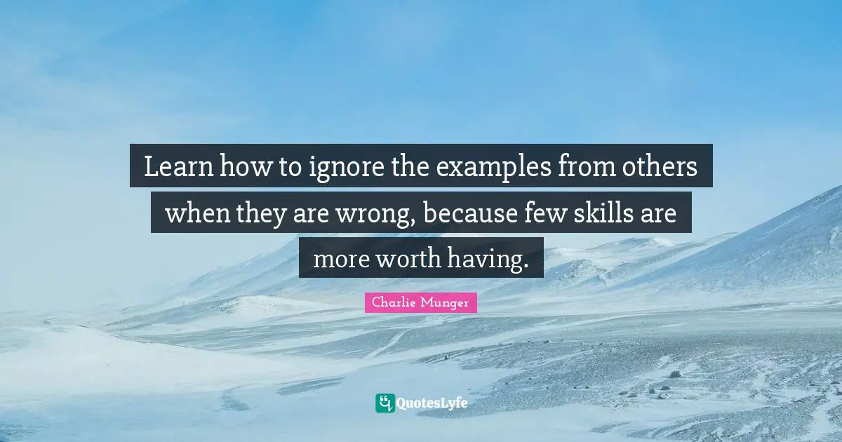 Learn how to ignore the examples from others when they are wrong, because few skills are more worth having.