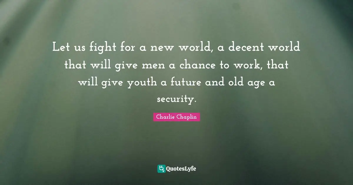 Let us fight for a new world, a decent world that will give men a chance to work, that will give youth a future and old age a security.