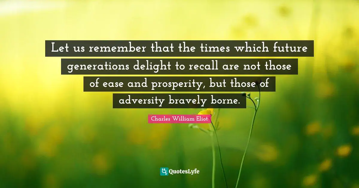 Let us remember that the times which future generations delight to recall are not those of ease and prosperity, but those of adversity bravely borne.