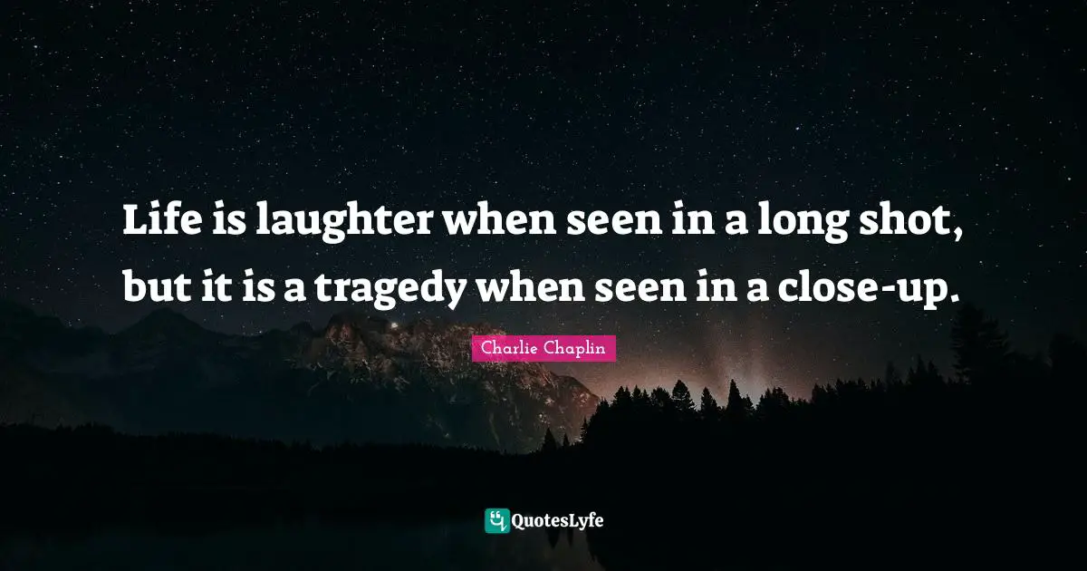 Life is laughter when seen in a long shot, but it is a tragedy when seen in a close-up.