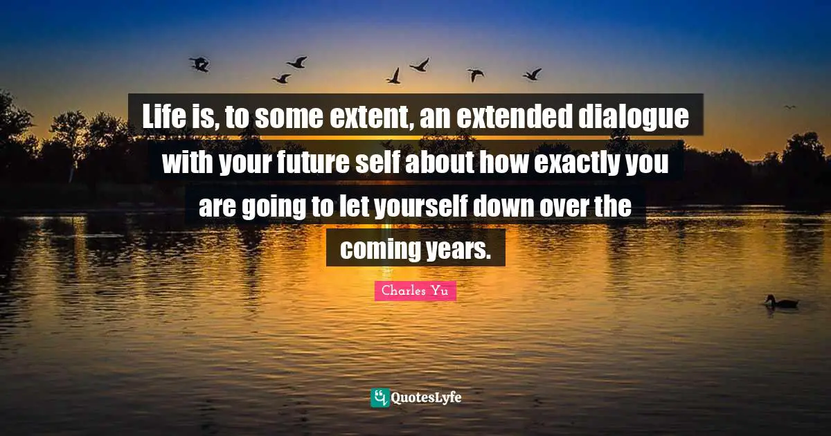 Your Future Self Quotes: "Life is, to some extent, an extended dialogue with your future self about how exactly you are going to let yourself down over the coming years."