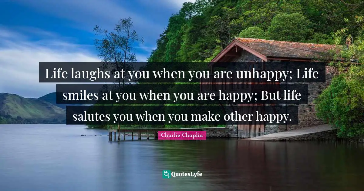 Charlie Chaplin Quotes: Life laughs at you when you are unhappy; Life smiles at you when you are happy; But life salutes you when you make other happy.