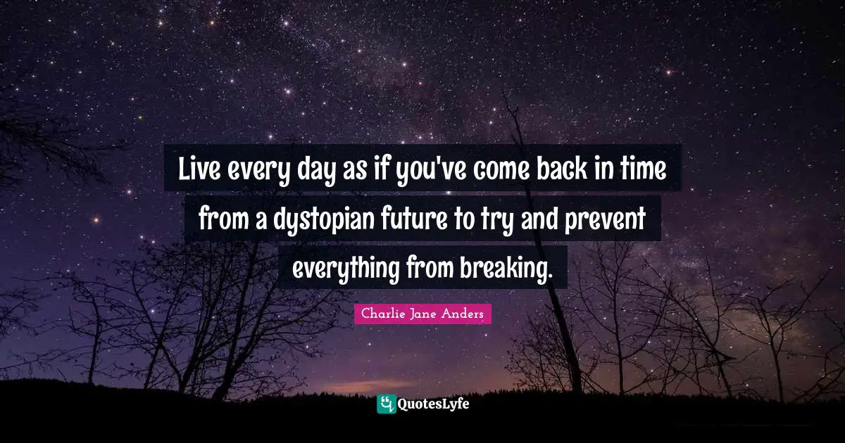 Live every day as if you've come back in time from a dystopian future to try and prevent everything from breaking.