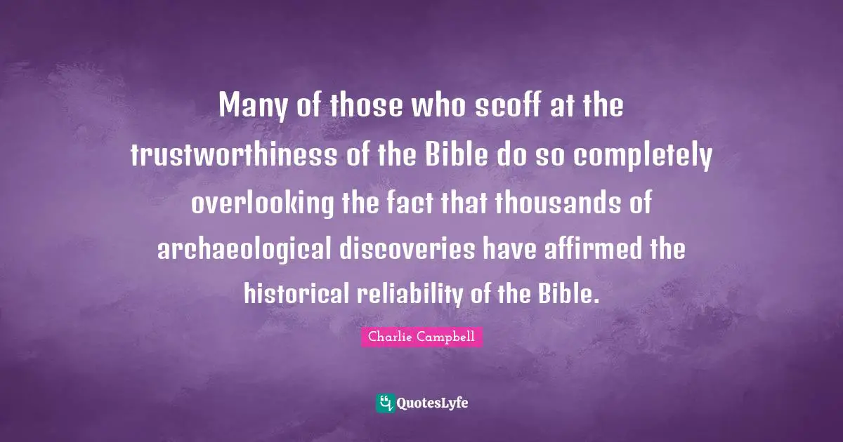 Many of those who scoff at the trustworthiness of the Bible do so completely overlooking the fact that thousands of archaeological discoveries have affirmed the historical reliability of the Bible.