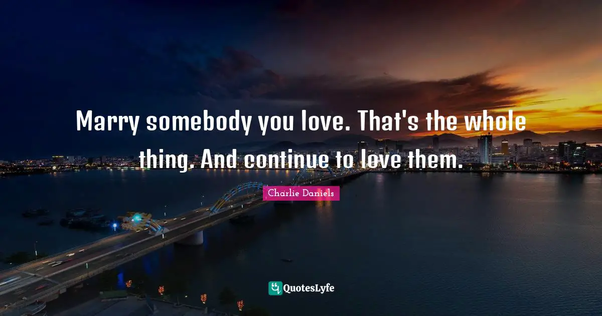 Marry somebody you love. That's the whole thing. And continue to love them.