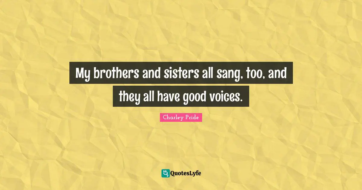 My brothers and sisters all sang, too, and they all have good voices.