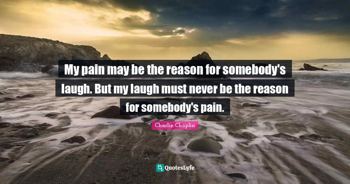 Charlie Chaplin Quotes: My pain may be the reason for somebody's laugh. But my laugh must never be the reason for somebody's pain.