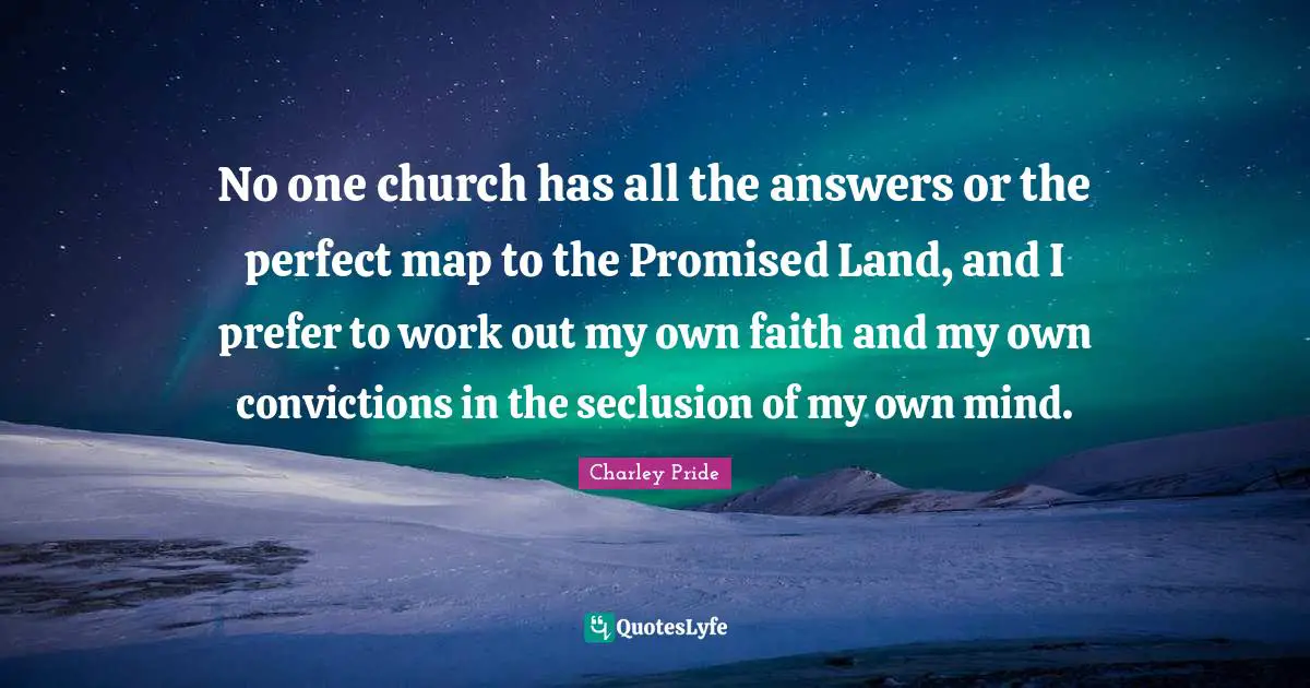 No one church has all the answers or the perfect map to the Promised Land, and I prefer to work out my own faith and my own convictions in the seclusion of my own mind.