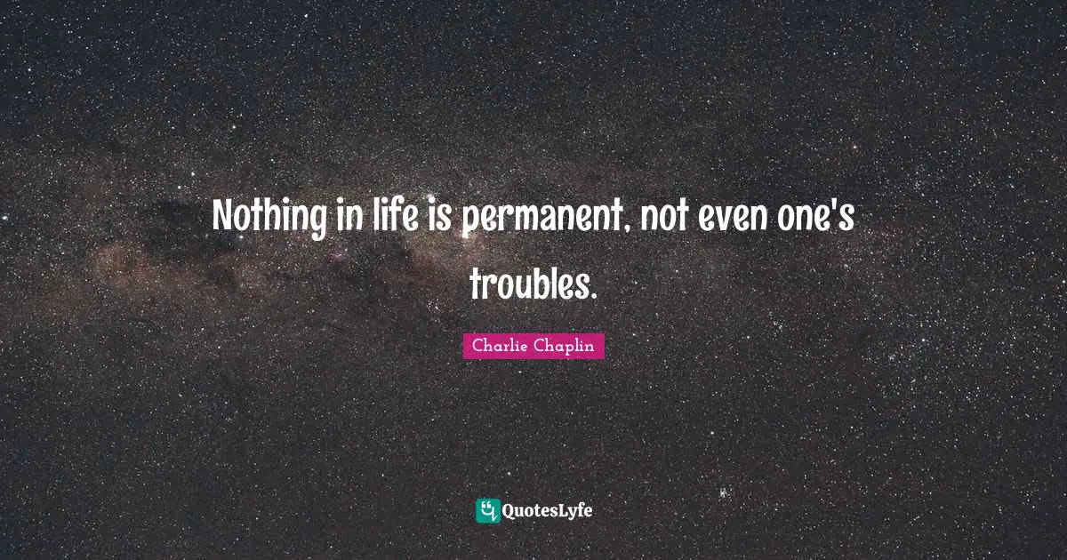 Nothing in life is permanent, not even one's troubles.