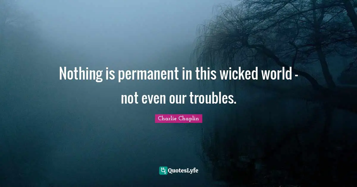 Nothing is permanent in this wicked world - not even our troubles ...