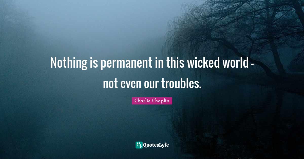 Nothing is permanent in this wicked world not even our troubles
