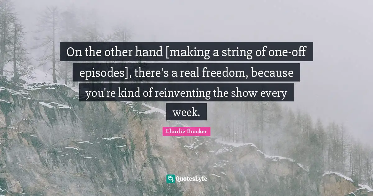 Charlie Brooker Quotes: "On the other hand [making a string of one-off episodes], there's a real freedom, because you're kind of reinventing the show every week."