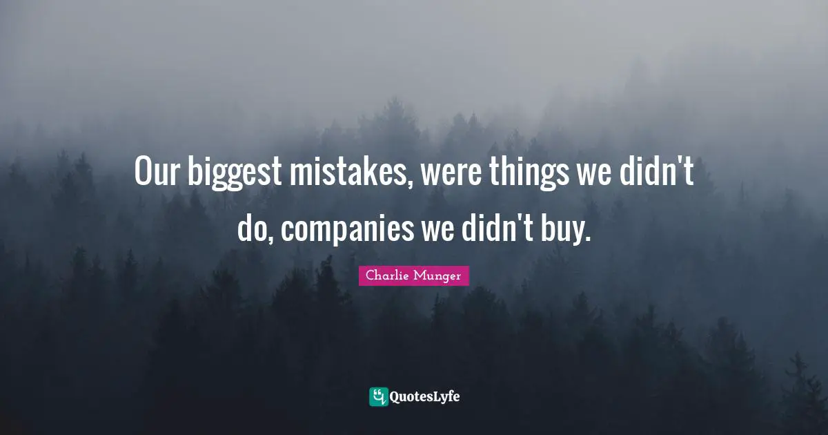 Our biggest mistakes, were things we didn't do, companies we didn't buy.