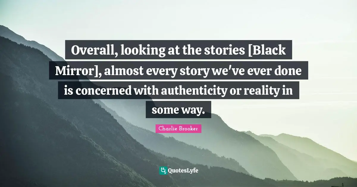 Charlie Brooker Quotes: "Overall, looking at the stories [Black Mirror], almost every story we've ever done is concerned with authenticity or reality in some way."