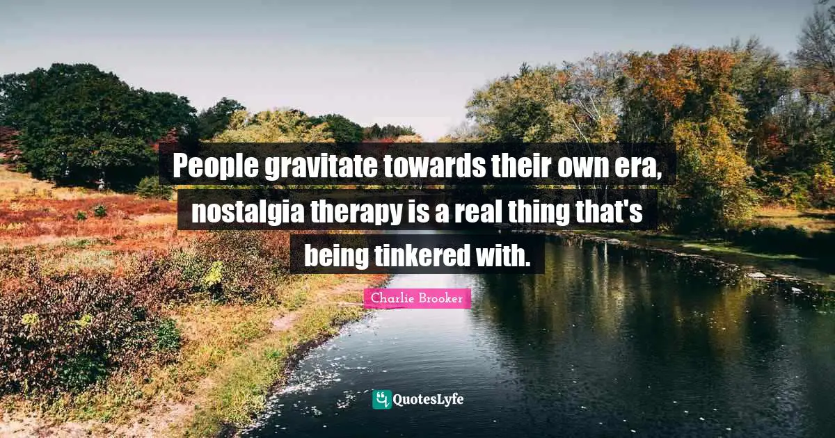 Charlie Brooker Quotes: "People gravitate towards their own era, nostalgia therapy is a real thing that's being tinkered with."