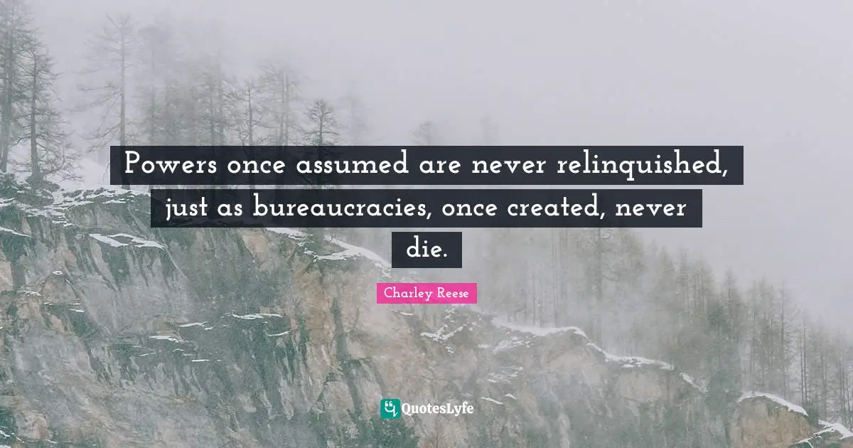 Powers once assumed are never relinquished, just as bureaucracies, once created, never die.
