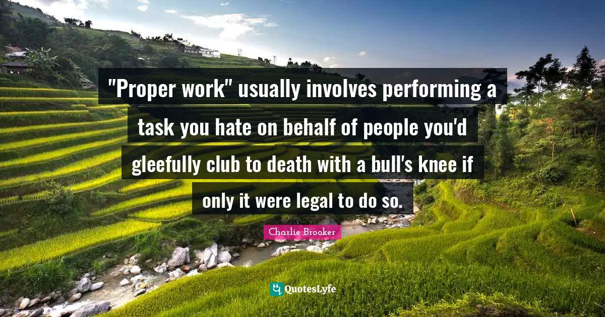 "Proper work" usually involves performing a task you hate on behalf of people you'd gleefully club to death with a bull's knee if only it were legal to do so.