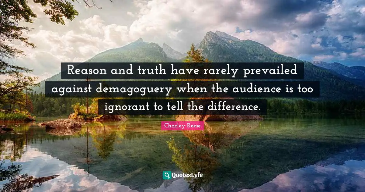 Reason and truth have rarely prevailed against demagoguery when the audience is too ignorant to tell the difference.